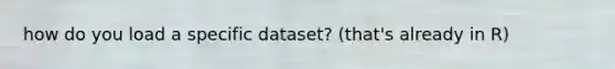 how do you load a specific dataset? (that's already in R)