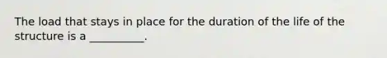 The load that stays in place for the duration of the life of the structure is a __________.