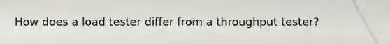 How does a load tester differ from a throughput tester?