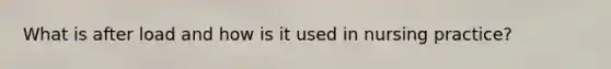 What is after load and how is it used in nursing practice?