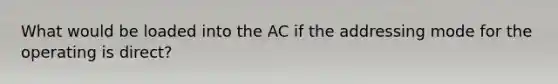 What would be loaded into the AC if the addressing mode for the operating is direct?