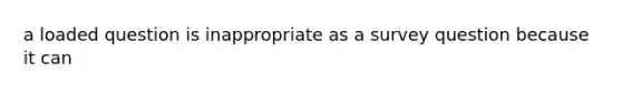 a loaded question is inappropriate as a survey question because it can