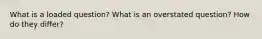 What is a loaded question? What is an overstated question? How do they differ?