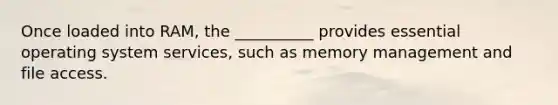 Once loaded into RAM, the __________ provides essential operating system services, such as memory management and file access.