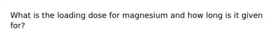 What is the loading dose for magnesium and how long is it given for?