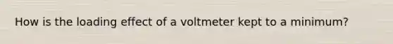 How is the loading effect of a voltmeter kept to a minimum?