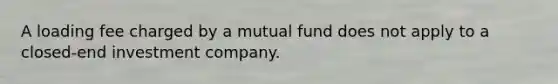 A loading fee charged by a mutual fund does not apply to a closed-end investment company.