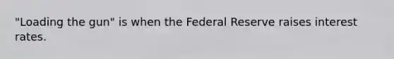 "Loading the gun" is when the Federal Reserve raises interest rates.