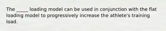 The _____ loading model can be used in conjunction with the flat loading model to progressively increase the athlete's training load.