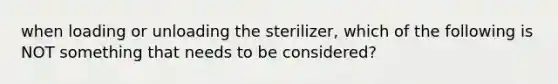 when loading or unloading the sterilizer, which of the following is NOT something that needs to be considered?