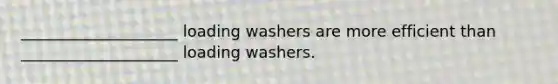 ____________________ loading washers are more efficient than ____________________ loading washers.