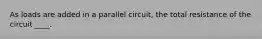 As loads are added in a parallel circuit, the total resistance of the circuit ____.