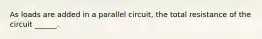 As loads are added in a parallel circuit, the total resistance of the circuit ______.