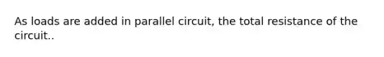 As loads are added in parallel circuit, the total resistance of the circuit..