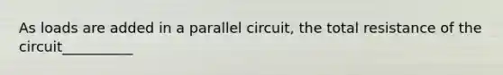 As loads are added in a parallel circuit, the total resistance of the circuit__________