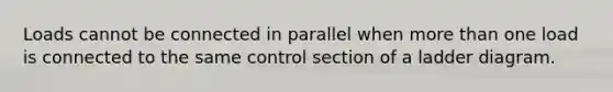 Loads cannot be connected in parallel when more than one load is connected to the same control section of a ladder diagram.