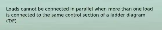 Loads cannot be connected in parallel when more than one load is connected to the same control section of a ladder diagram.(T/F)