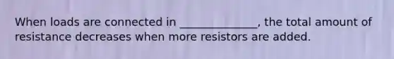 When loads are connected in ______________, the total amount of resistance decreases when more resistors are added.