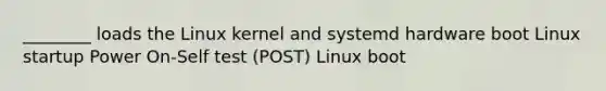 ________ loads the Linux kernel and systemd hardware boot Linux startup Power On-Self test (POST) Linux boot