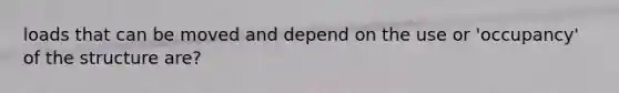 loads that can be moved and depend on the use or 'occupancy' of the structure are?