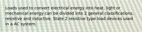 Loads used to convert electrical energy into heat, light or mechanical energy can be divided into 2 general classifications, resistive and inductive. State 2 resistive type load devices used in a AC system.