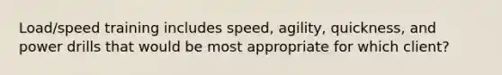 Load/speed training includes speed, agility, quickness, and power drills that would be most appropriate for which client?