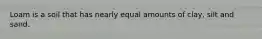 Loam is a soil that has nearly equal amounts of clay, silt and sand.
