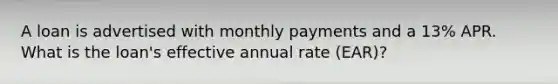 A loan is advertised with monthly payments and a 13% APR. What is the loan's effective annual rate (EAR)?