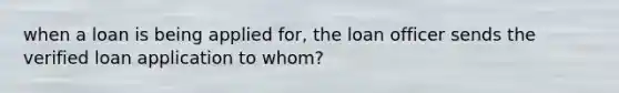 when a loan is being applied for, the loan officer sends the verified loan application to whom?