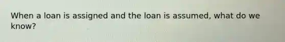 When a loan is assigned and the loan is assumed, what do we know?