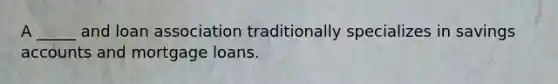 A _____ and loan association traditionally specializes in savings accounts and mortgage loans.