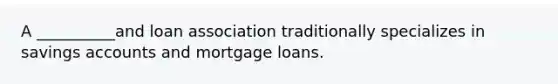 A __________and loan association traditionally specializes in savings accounts and mortgage loans.