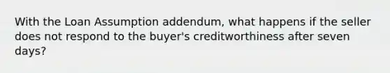 With the Loan Assumption addendum, what happens if the seller does not respond to the buyer's creditworthiness after seven days?