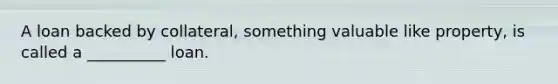 A loan backed by collateral, something valuable like property, is called a __________ loan.