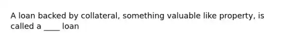 A loan backed by collateral, something valuable like property, is called a ____ loan