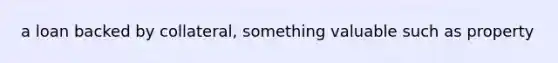 a loan backed by collateral, something valuable such as property