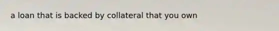 a loan that is backed by collateral that you own