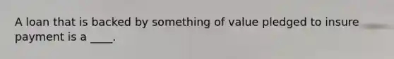 A loan that is backed by something of value pledged to insure payment is a ____.