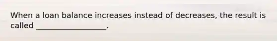 When a loan balance increases instead of decreases, the result is called __________________.