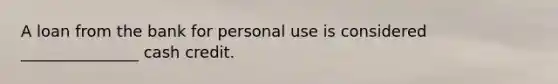 A loan from the bank for personal use is considered _______________ cash credit.