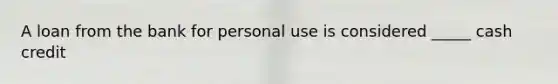 A loan from the bank for personal use is considered _____ cash credit