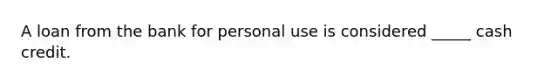 A loan from the bank for personal use is considered _____ cash credit.