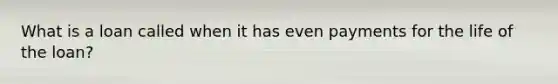 What is a loan called when it has even payments for the life of the loan?