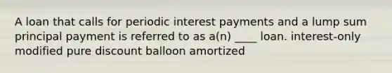 A loan that calls for periodic interest payments and a lump sum principal payment is referred to as a(n) ____ loan. interest-only modified pure discount balloon amortized