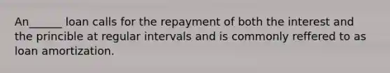 An______ loan calls for the repayment of both the interest and the princible at regular intervals and is commonly reffered to as loan amortization.