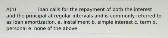 A(n) ________ loan calls for the repayment of both the interest and the principal at regular intervals and is commonly referred to as loan amortization. a. installment b. simple interest c. term d. personal e. none of the above