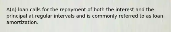 A(n) loan calls for the repayment of both the interest and the principal at regular intervals and is commonly referred to as loan amortization.