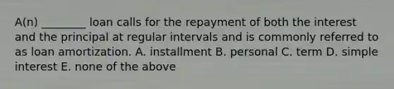 ​A(n) ________ loan calls for the repayment of both the interest and the principal at regular intervals and is commonly referred to as loan amortization. A. installment B. personal C. term D. simple interest E. none of the above