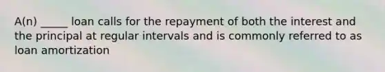 A(n) _____ loan calls for the repayment of both the interest and the principal at regular intervals and is commonly referred to as loan amortization