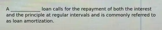 A _____________ loan calls for the repayment of both the interest and the principle at regular intervals and is commonly referred to as loan amortization.